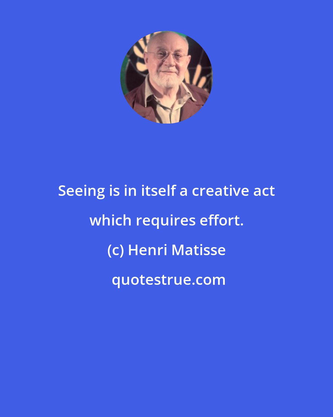 Henri Matisse: Seeing is in itself a creative act which requires effort.