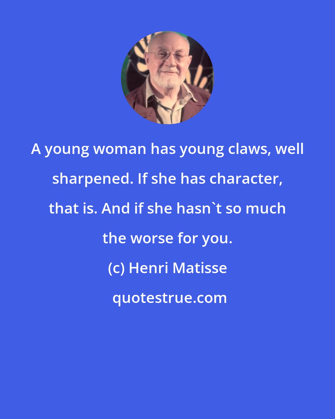 Henri Matisse: A young woman has young claws, well sharpened. If she has character, that is. And if she hasn't so much the worse for you.