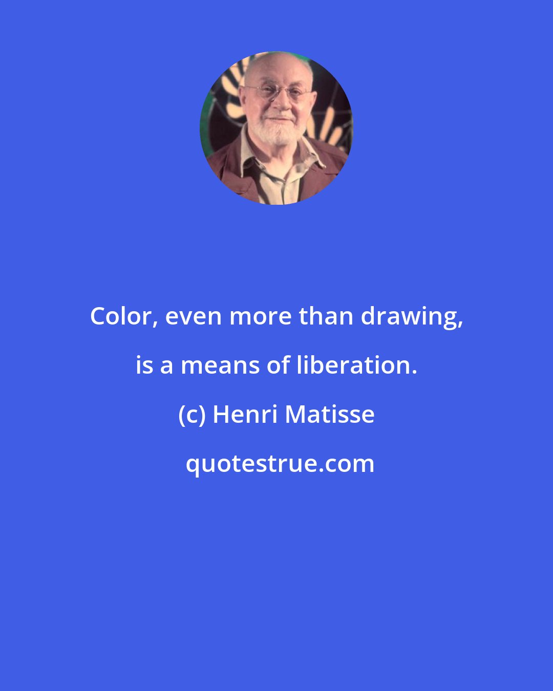 Henri Matisse: Color, even more than drawing, is a means of liberation.