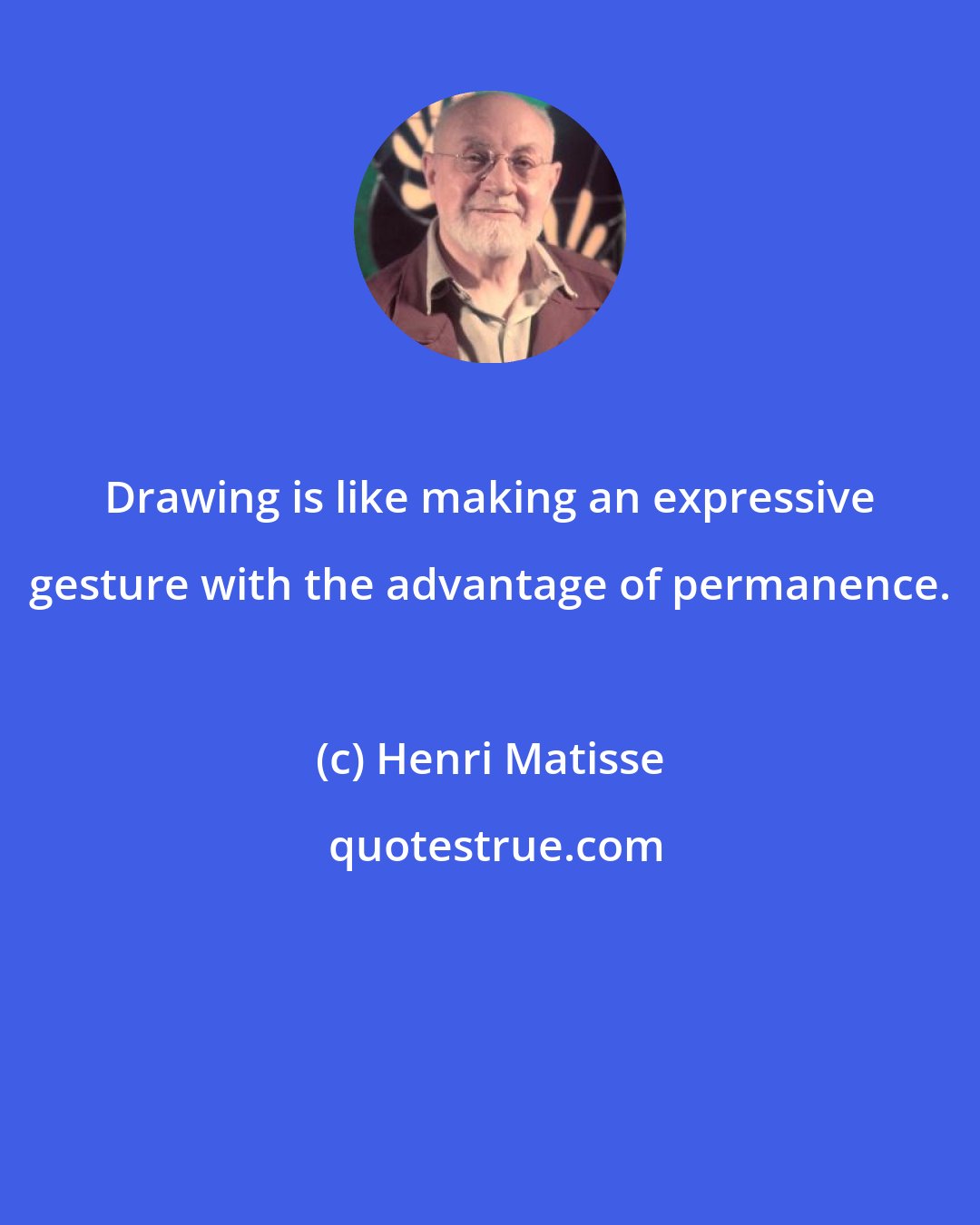 Henri Matisse: Drawing is like making an expressive gesture with the advantage of permanence.