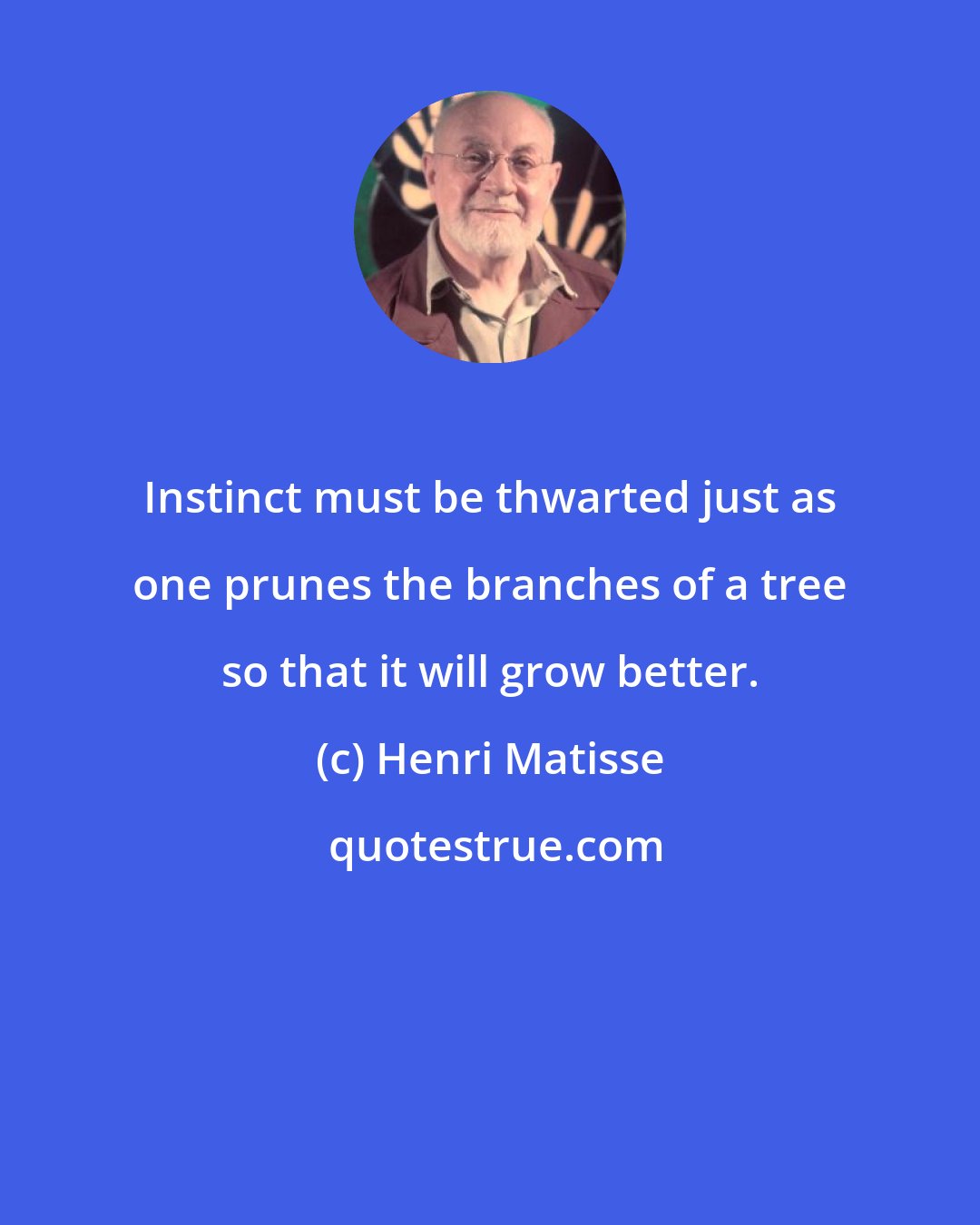 Henri Matisse: Instinct must be thwarted just as one prunes the branches of a tree so that it will grow better.