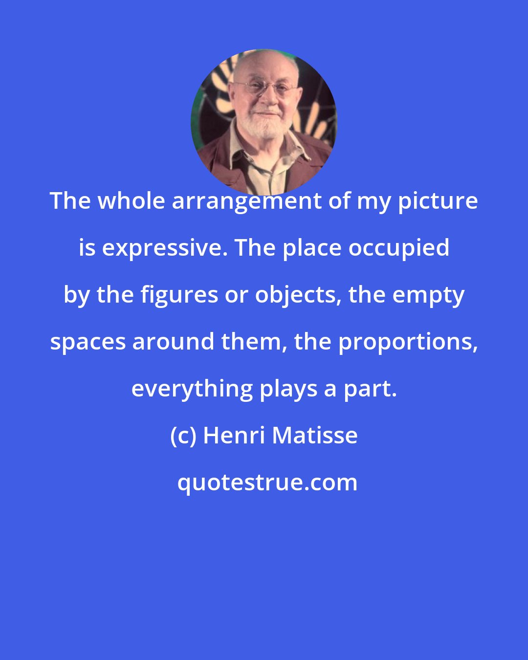 Henri Matisse: The whole arrangement of my picture is expressive. The place occupied by the figures or objects, the empty spaces around them, the proportions, everything plays a part.