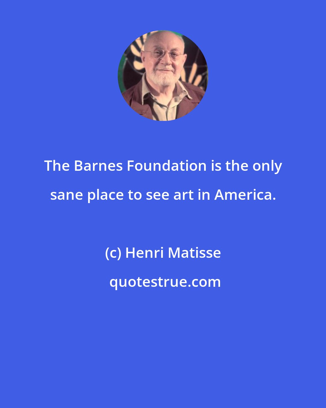 Henri Matisse: The Barnes Foundation is the only sane place to see art in America.