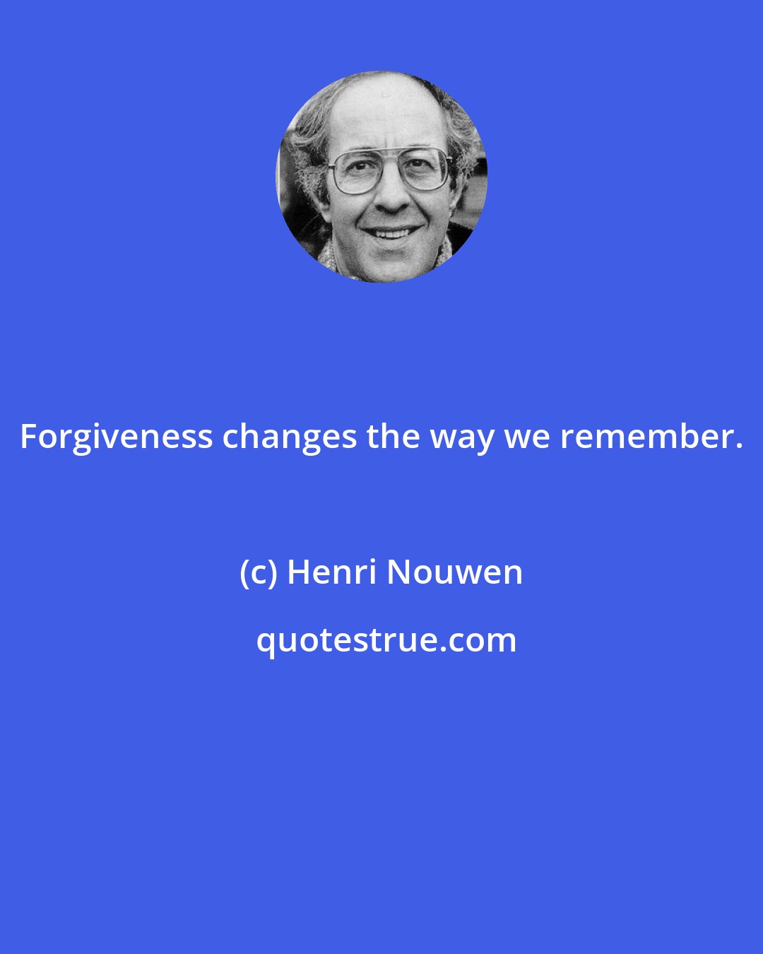 Henri Nouwen: Forgiveness changes the way we remember.