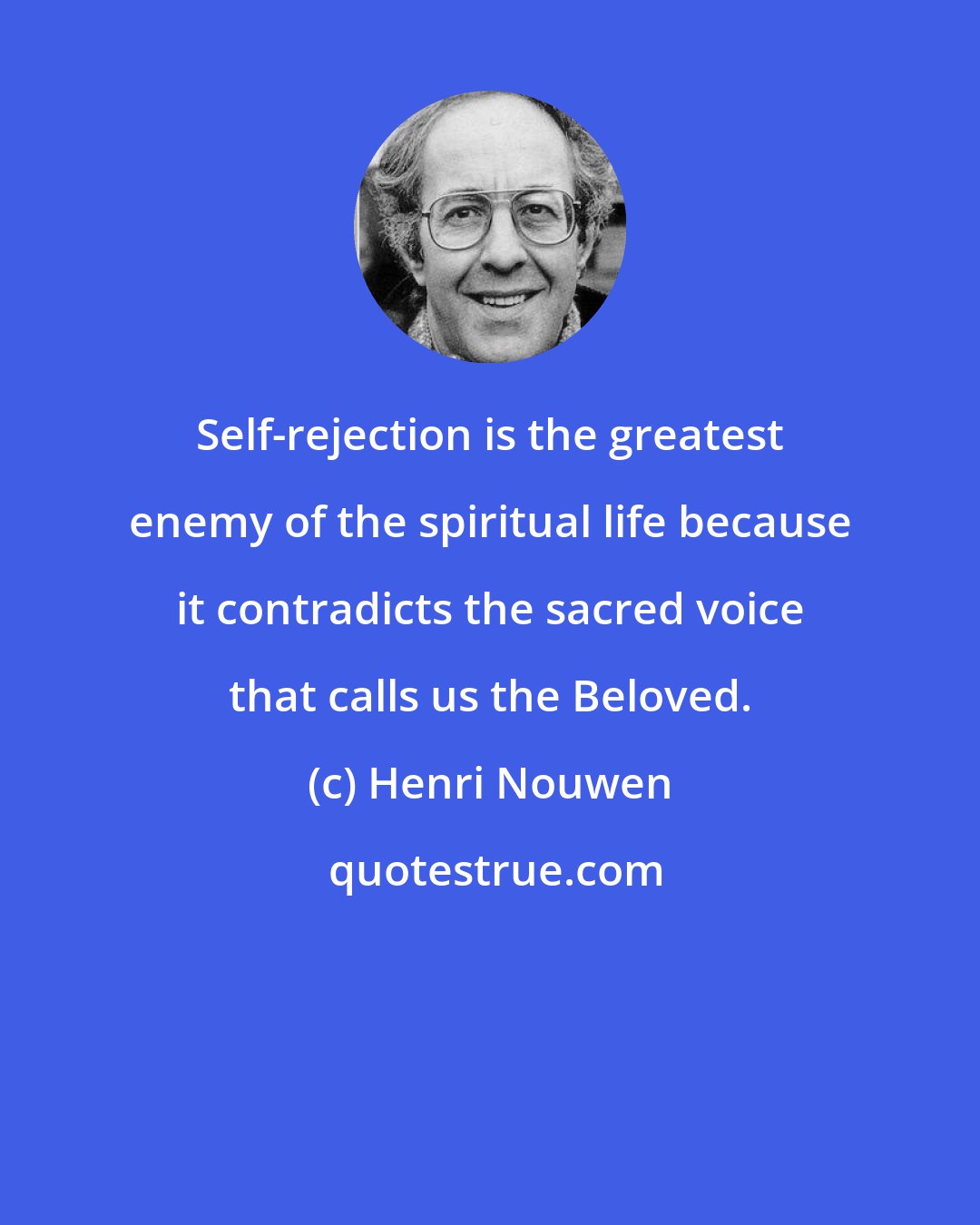 Henri Nouwen: Self-rejection is the greatest enemy of the spiritual life because it contradicts the sacred voice that calls us the Beloved.