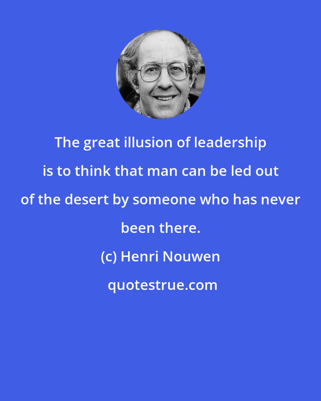 Henri Nouwen: The great illusion of leadership is to think that man can be led out of the desert by someone who has never been there.