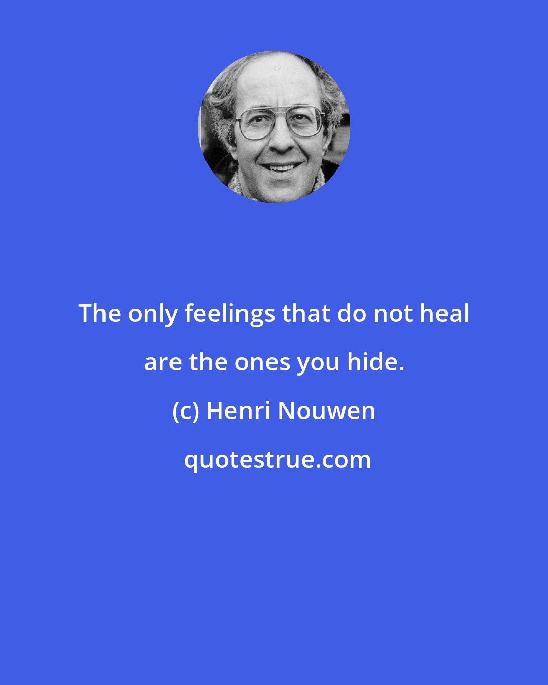 Henri Nouwen: The only feelings that do not heal are the ones you hide.