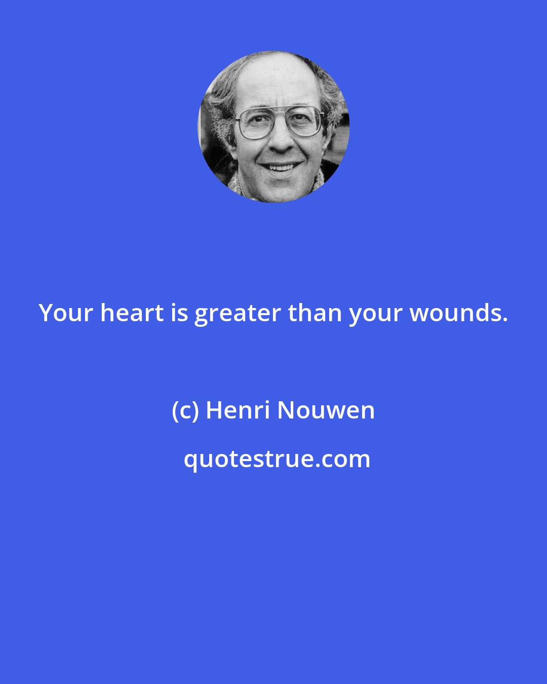 Henri Nouwen: Your heart is greater than your wounds.