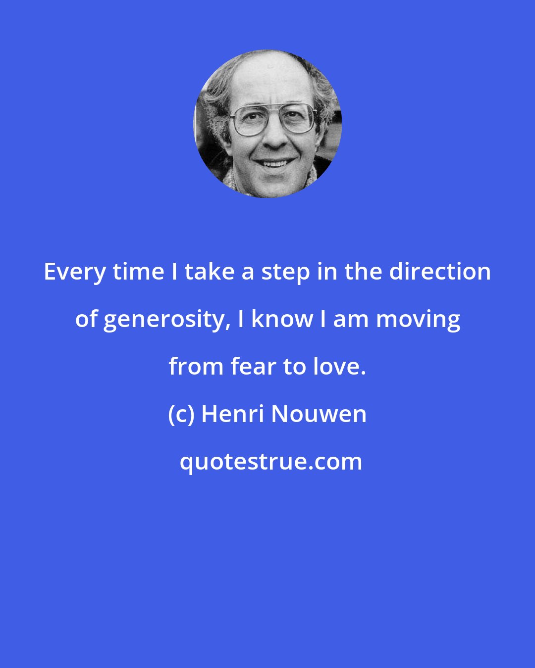 Henri Nouwen: Every time I take a step in the direction of generosity, I know I am moving from fear to love.