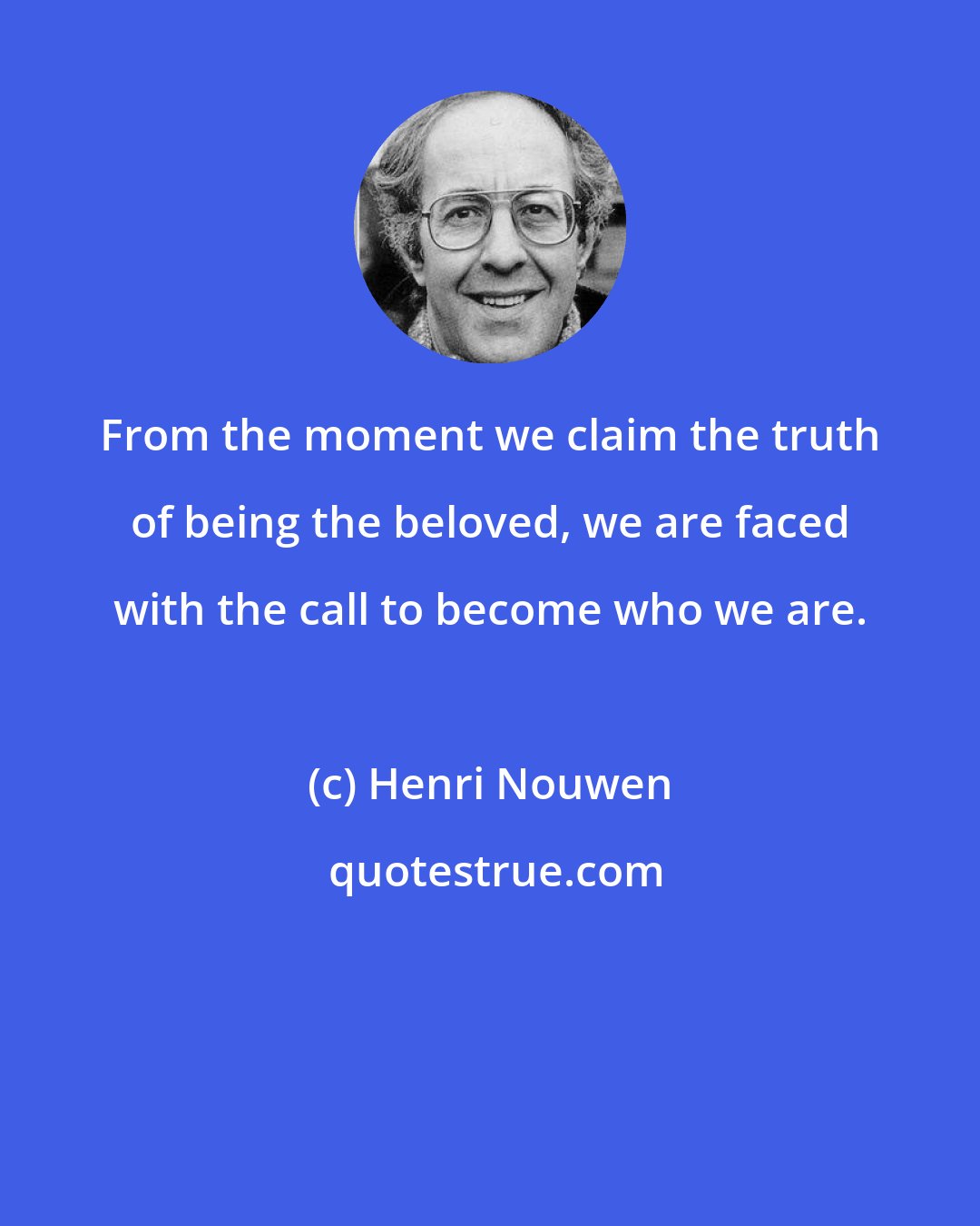 Henri Nouwen: From the moment we claim the truth of being the beloved, we are faced with the call to become who we are.