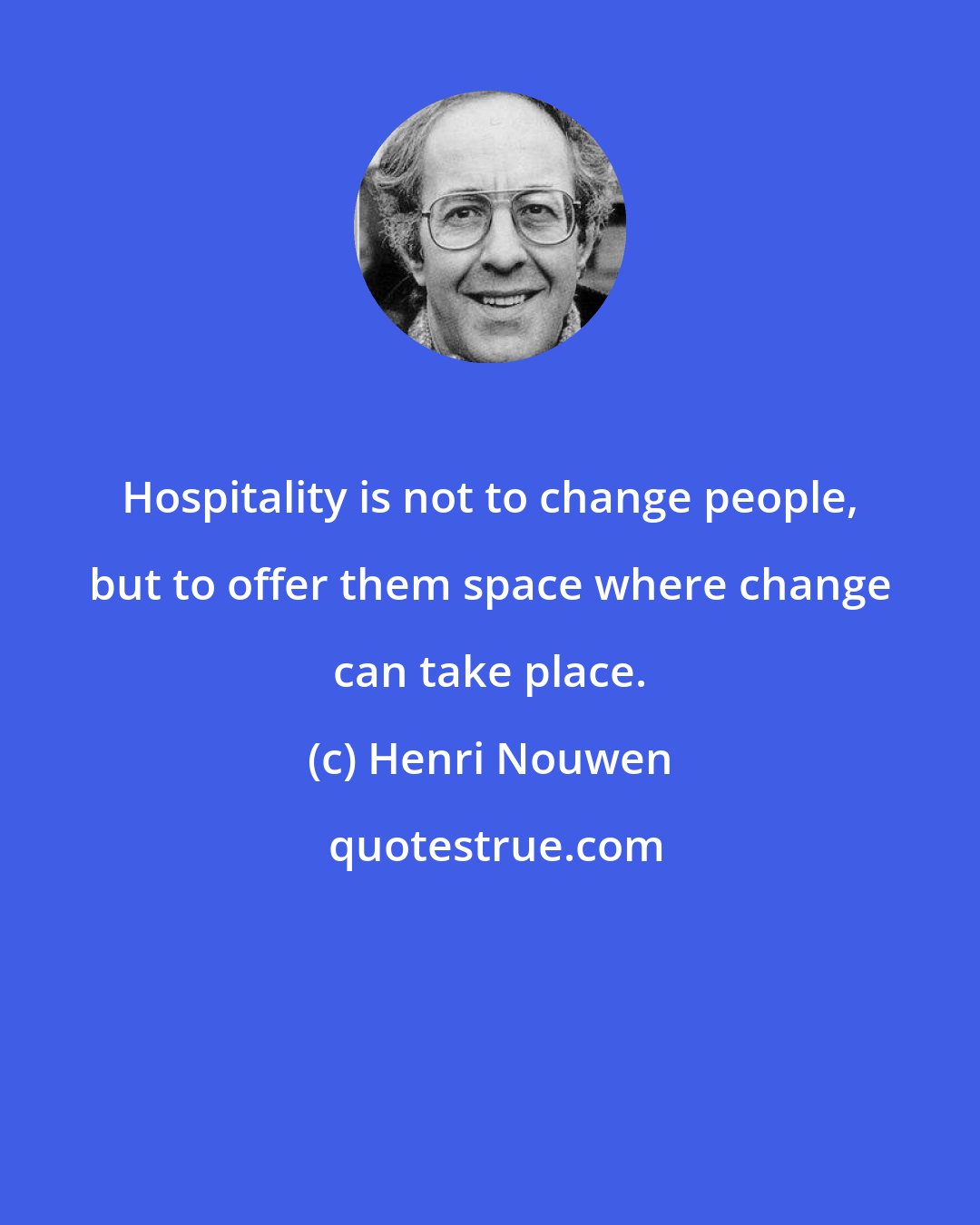 Henri Nouwen: Hospitality is not to change people, but to offer them space where change can take place.