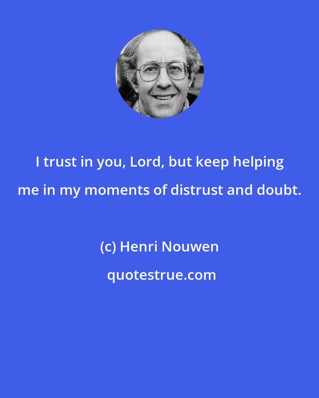 Henri Nouwen: I trust in you, Lord, but keep helping me in my moments of distrust and doubt.