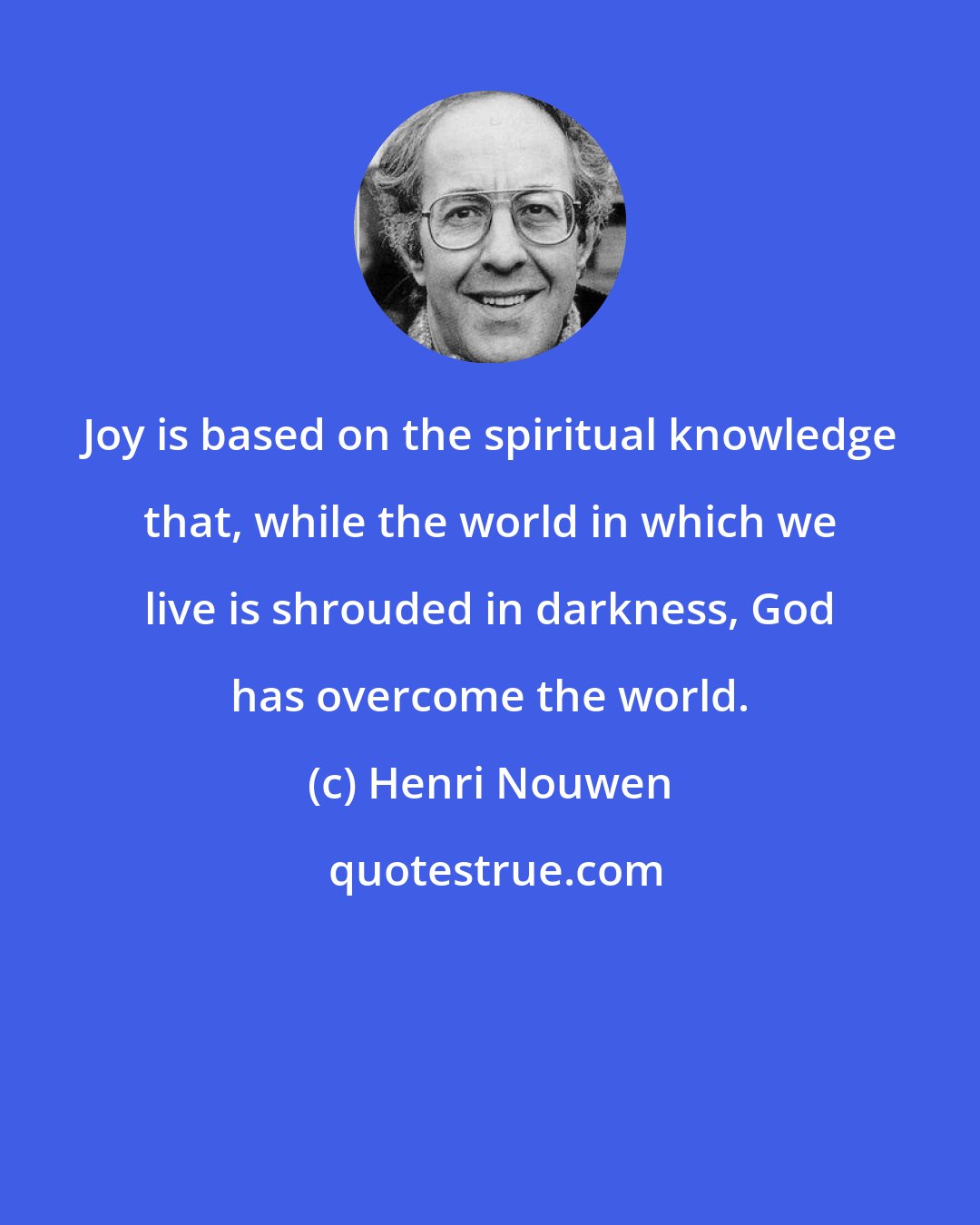 Henri Nouwen: Joy is based on the spiritual knowledge that, while the world in which we live is shrouded in darkness, God has overcome the world.