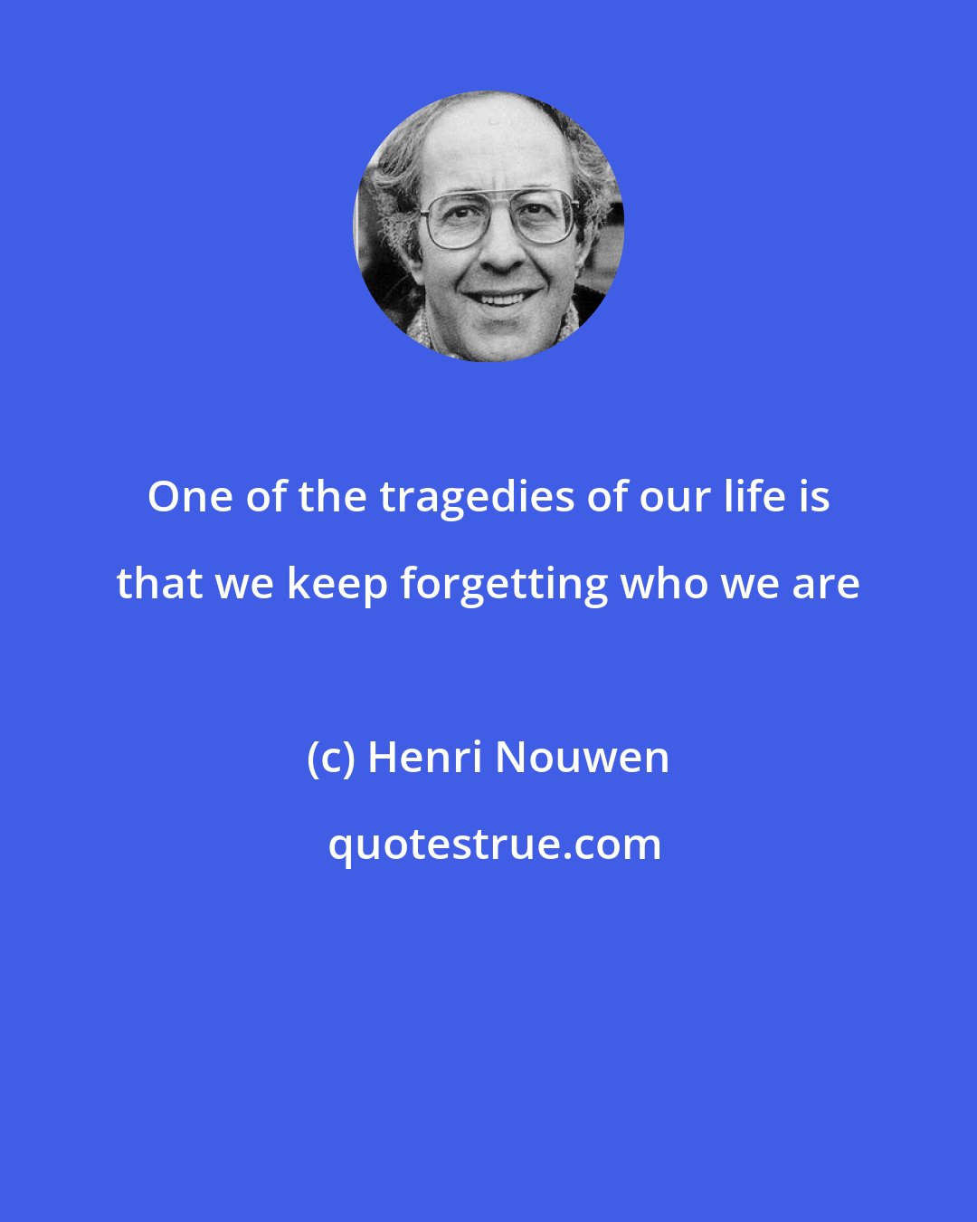 Henri Nouwen: One of the tragedies of our life is that we keep forgetting who we are