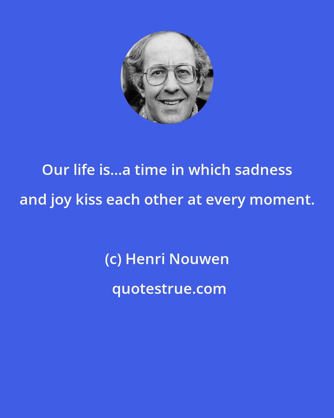 Henri Nouwen: Our life is...a time in which sadness and joy kiss each other at every moment.