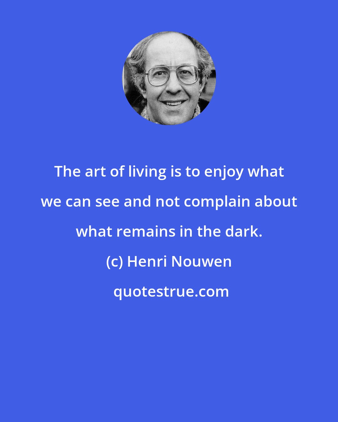 Henri Nouwen: The art of living is to enjoy what we can see and not complain about what remains in the dark.