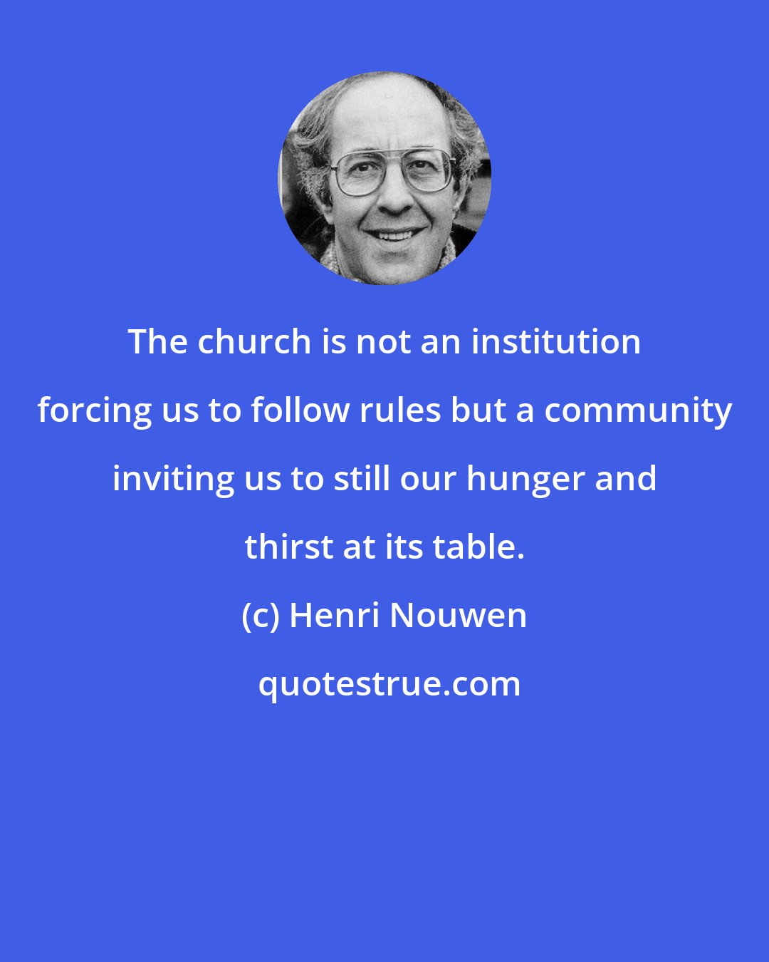 Henri Nouwen: The church is not an institution forcing us to follow rules but a community inviting us to still our hunger and thirst at its table.