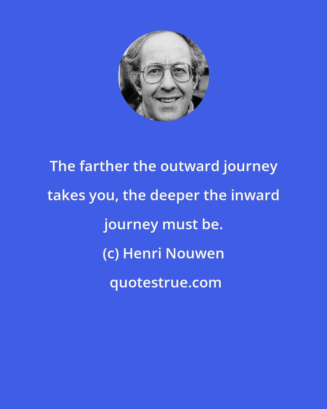 Henri Nouwen: The farther the outward journey takes you, the deeper the inward journey must be.