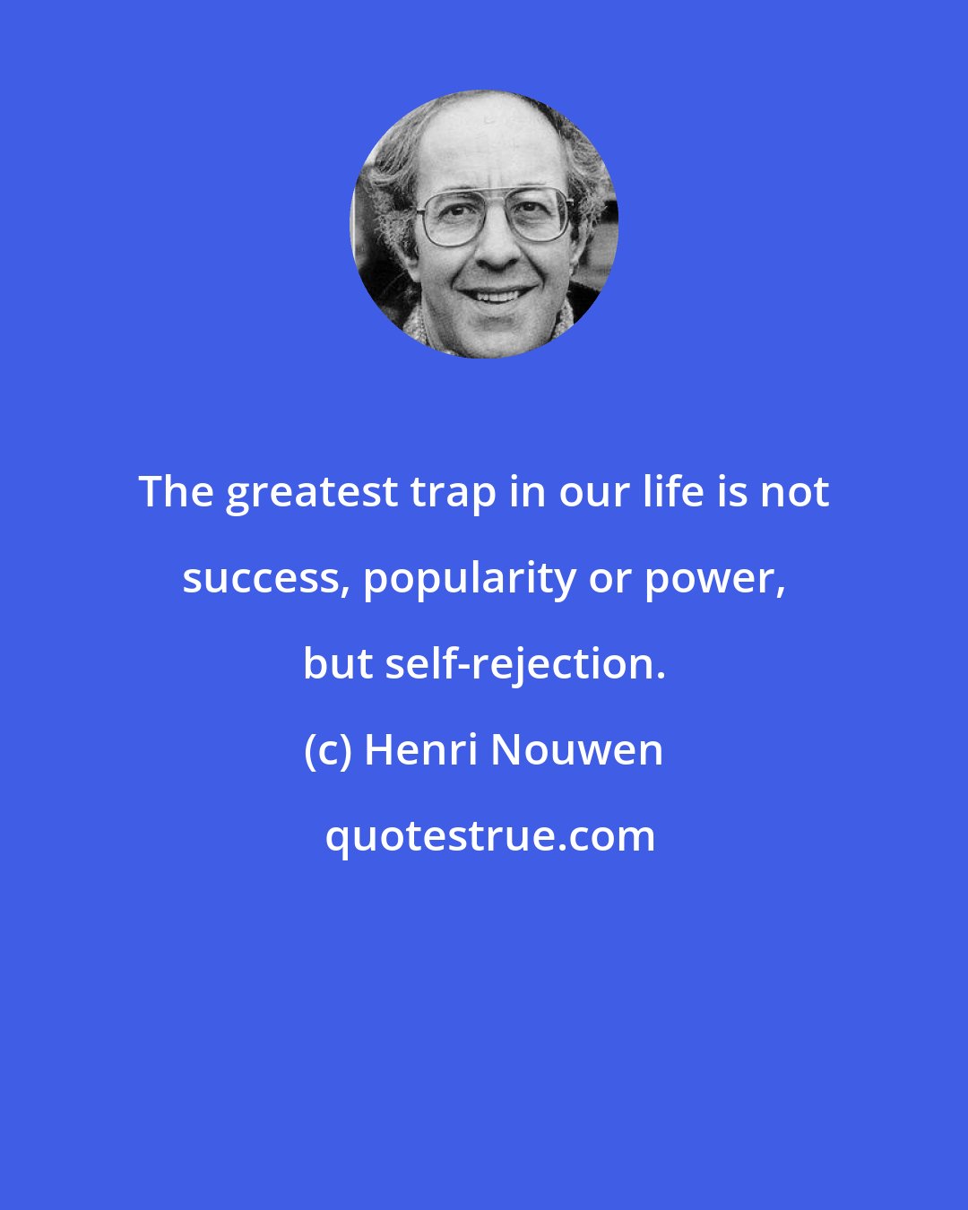 Henri Nouwen: The greatest trap in our life is not success, popularity or power, but self-rejection.