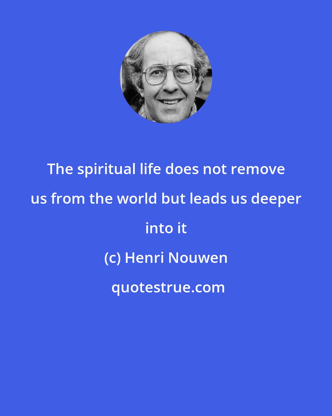 Henri Nouwen: The spiritual life does not remove us from the world but leads us deeper into it