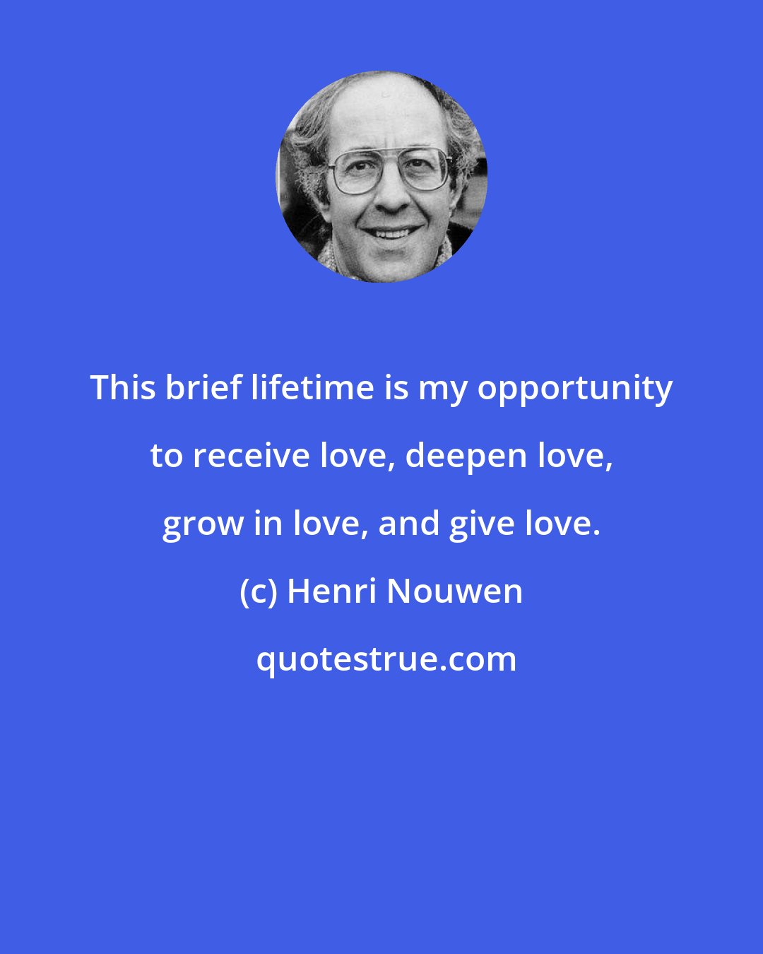 Henri Nouwen: This brief lifetime is my opportunity to receive love, deepen love, grow in love, and give love.