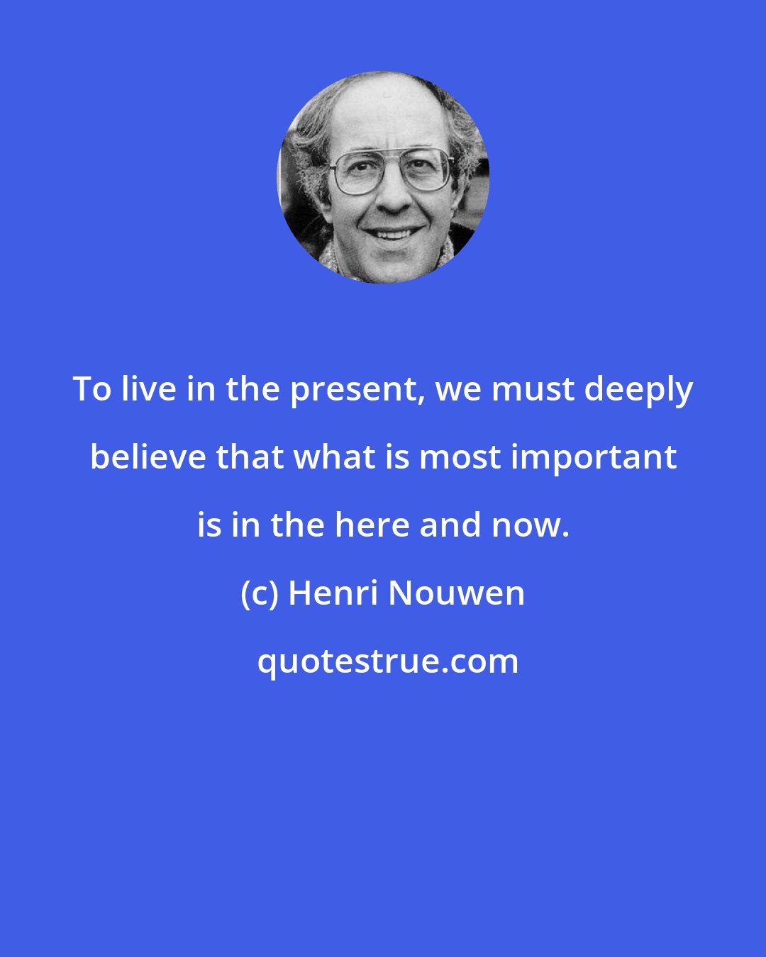 Henri Nouwen: To live in the present, we must deeply believe that what is most important is in the here and now.