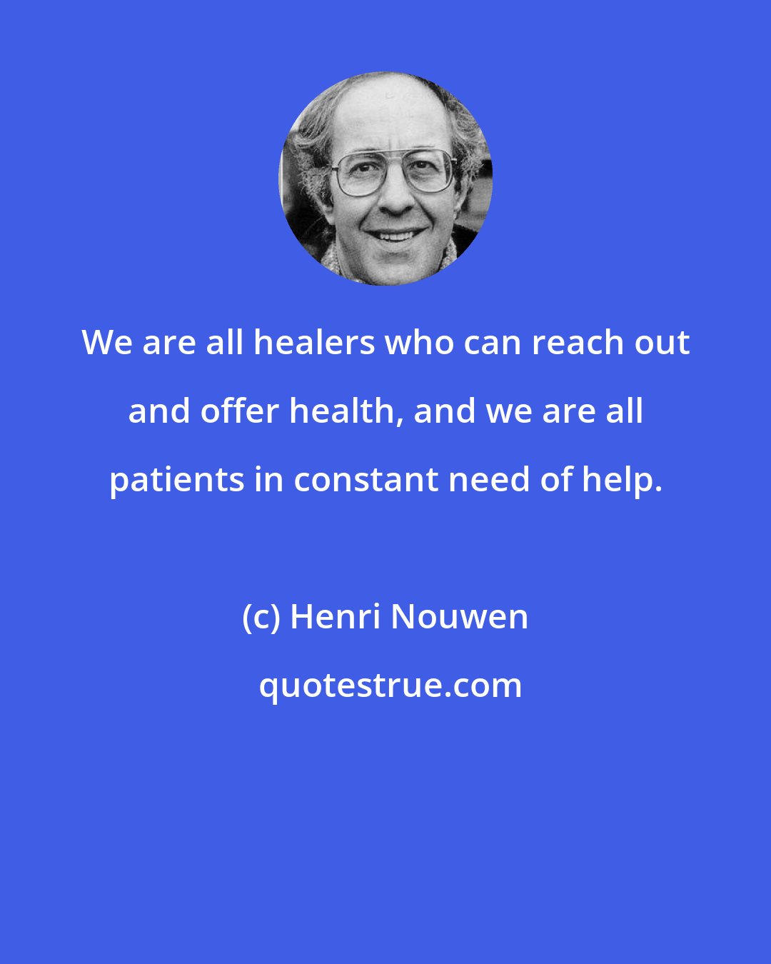 Henri Nouwen: We are all healers who can reach out and offer health, and we are all patients in constant need of help.