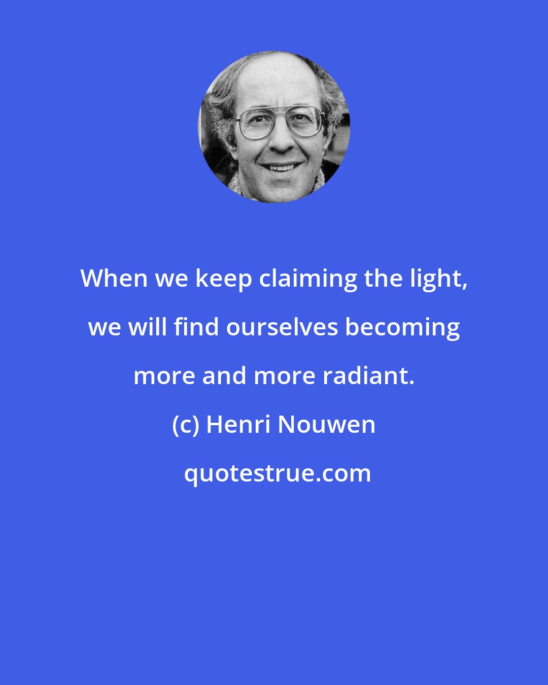 Henri Nouwen: When we keep claiming the light, we will find ourselves becoming more and more radiant.