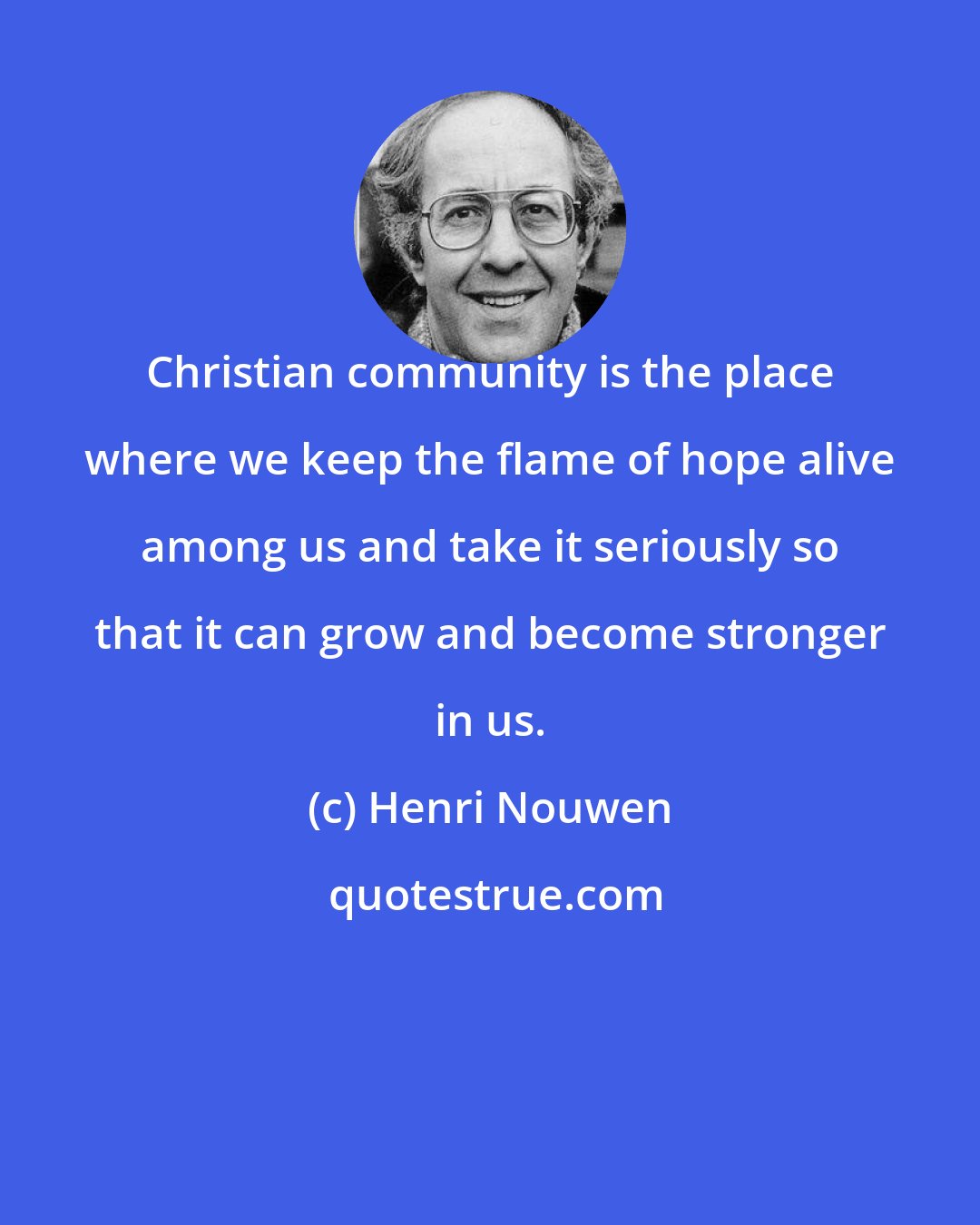 Henri Nouwen: Christian community is the place where we keep the flame of hope alive among us and take it seriously so that it can grow and become stronger in us.