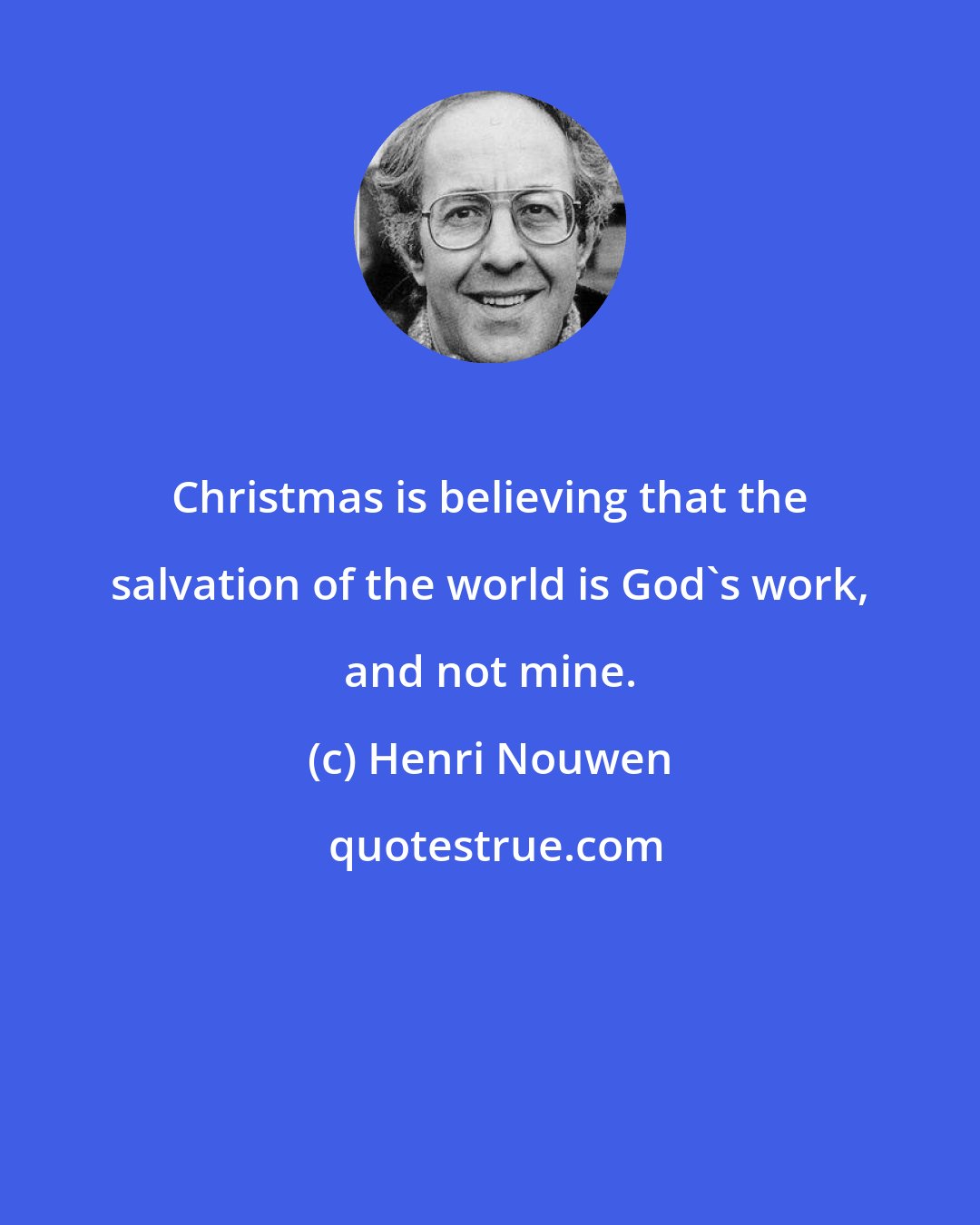 Henri Nouwen: Christmas is believing that the salvation of the world is God's work, and not mine.