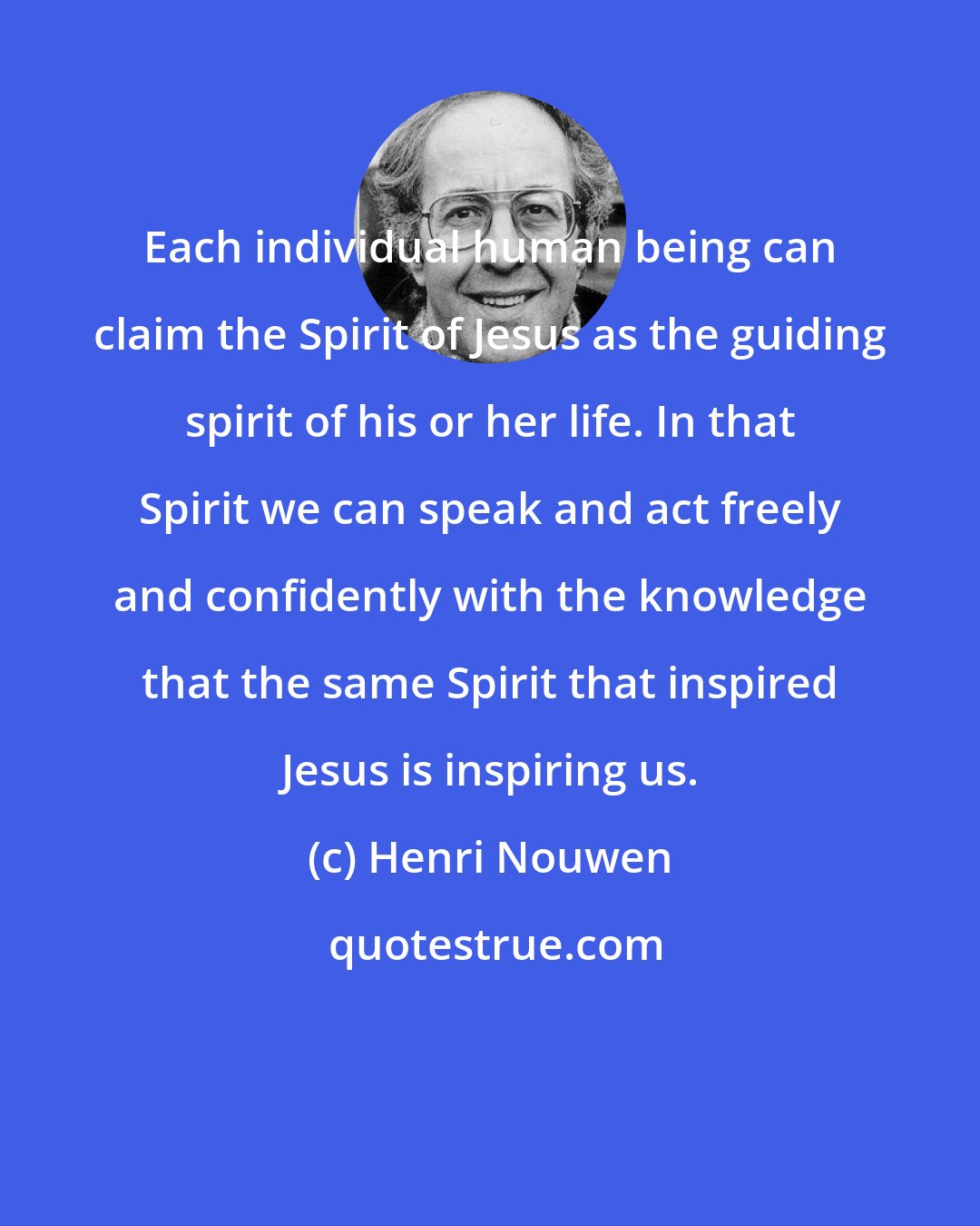 Henri Nouwen: Each individual human being can claim the Spirit of Jesus as the guiding spirit of his or her life. In that Spirit we can speak and act freely and confidently with the knowledge that the same Spirit that inspired Jesus is inspiring us.