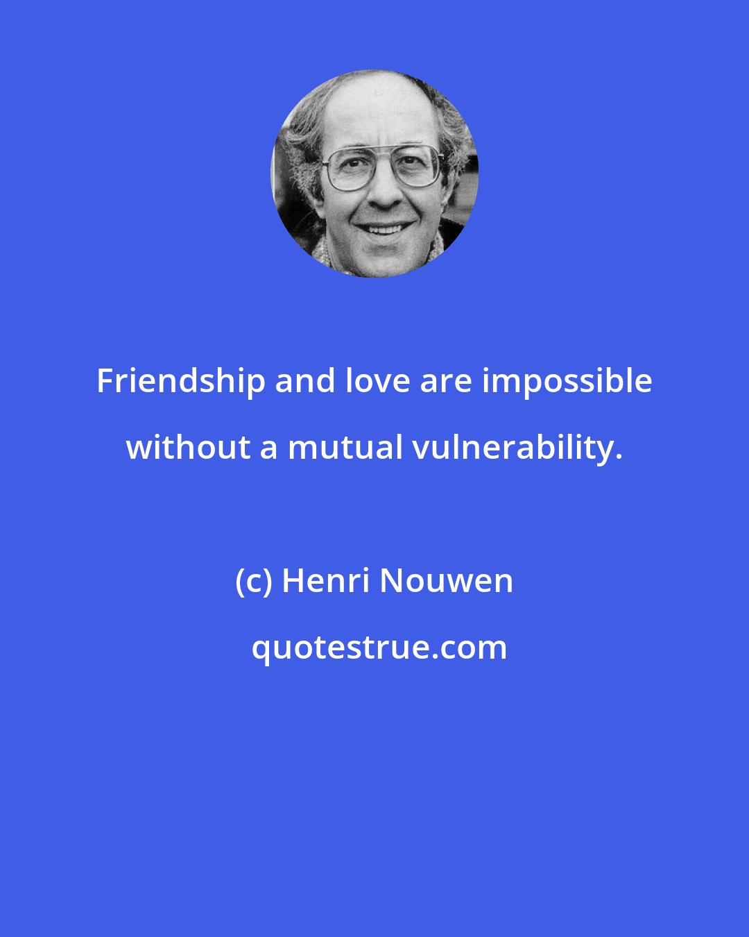 Henri Nouwen: Friendship and love are impossible without a mutual vulnerability.