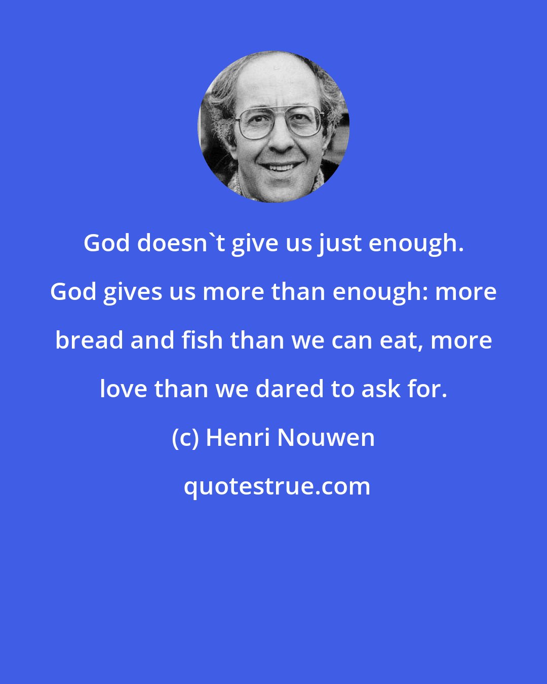 Henri Nouwen: God doesn't give us just enough. God gives us more than enough: more bread and fish than we can eat, more love than we dared to ask for.