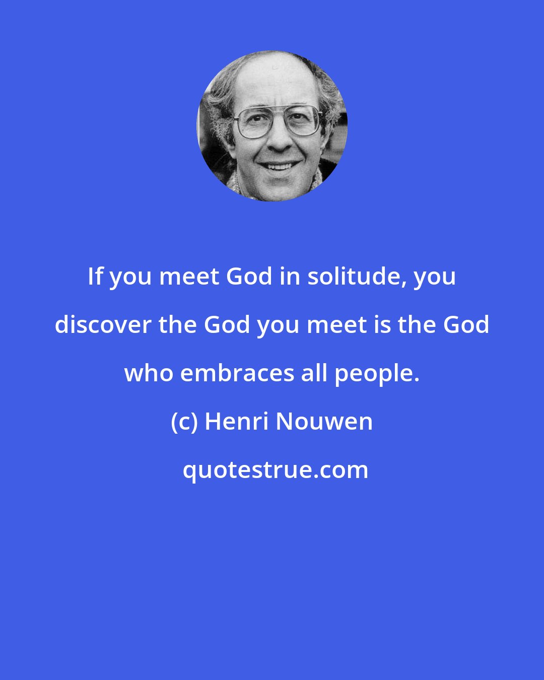 Henri Nouwen: If you meet God in solitude, you discover the God you meet is the God who embraces all people.