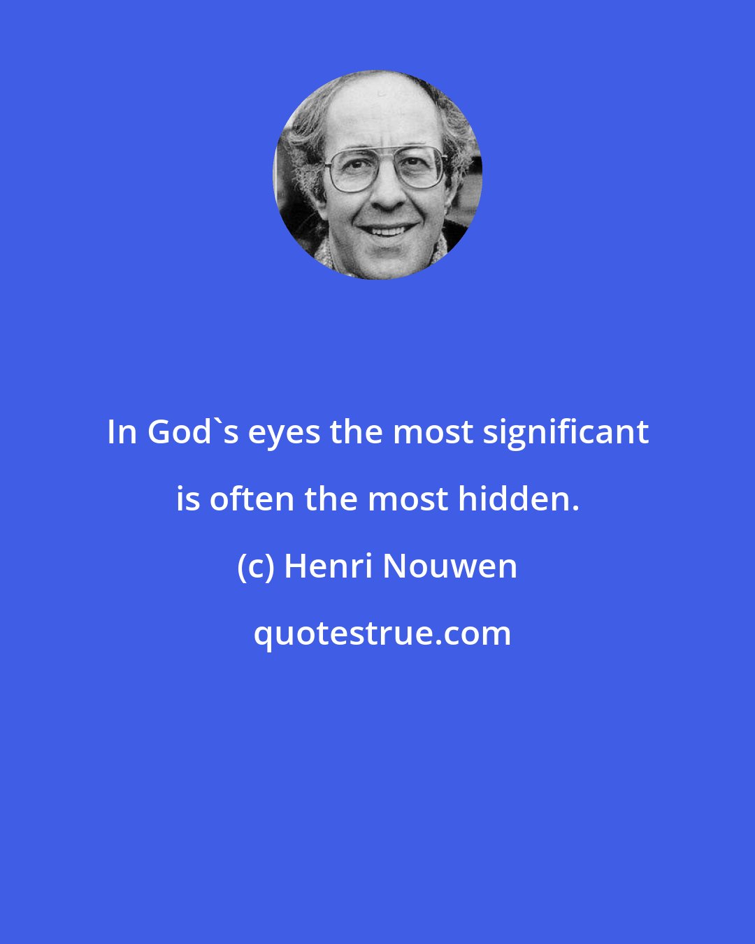 Henri Nouwen: In God's eyes the most significant is often the most hidden.