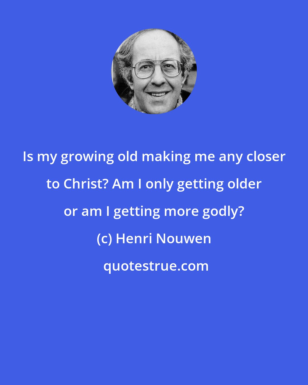 Henri Nouwen: Is my growing old making me any closer to Christ? Am I only getting older or am I getting more godly?