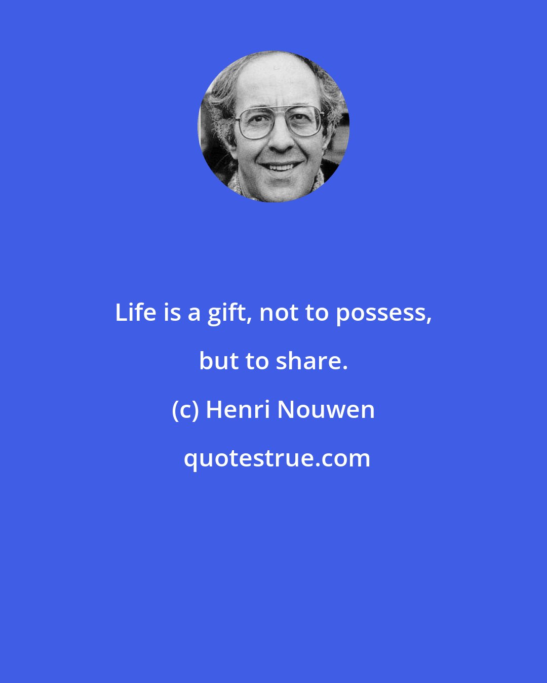 Henri Nouwen: Life is a gift, not to possess, but to share.