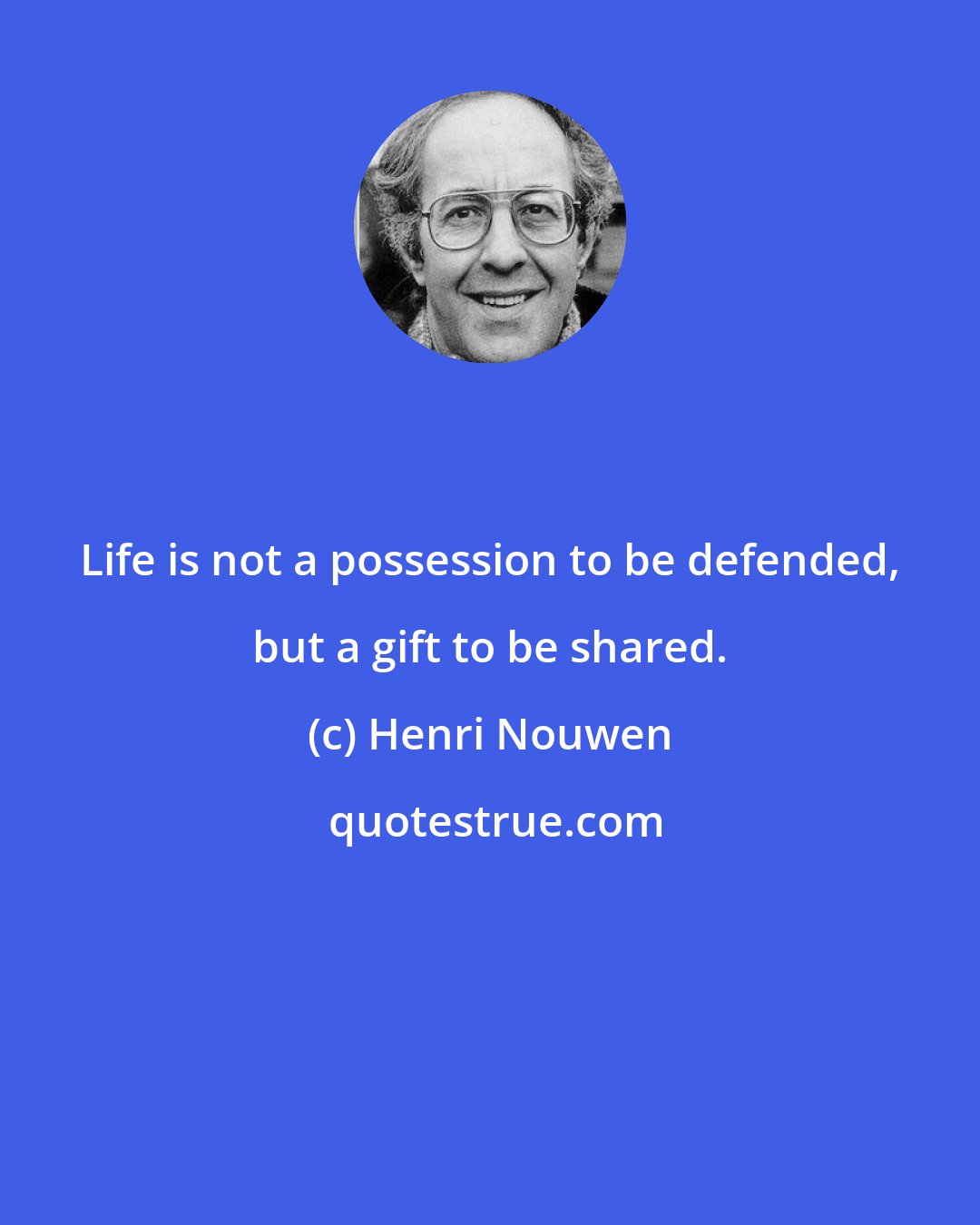 Henri Nouwen: Life is not a possession to be defended, but a gift to be shared.