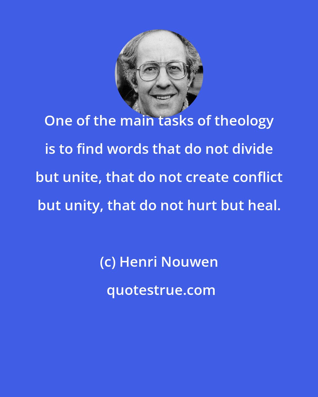 Henri Nouwen: One of the main tasks of theology is to find words that do not divide but unite, that do not create conflict but unity, that do not hurt but heal.