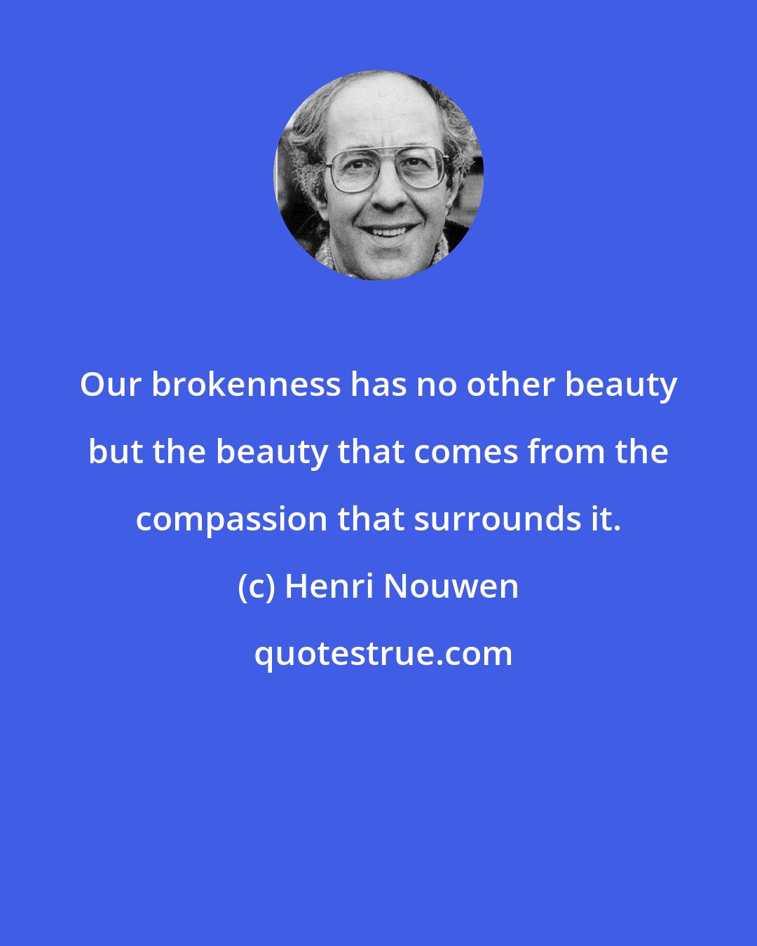 Henri Nouwen: Our brokenness has no other beauty but the beauty that comes from the compassion that surrounds it.