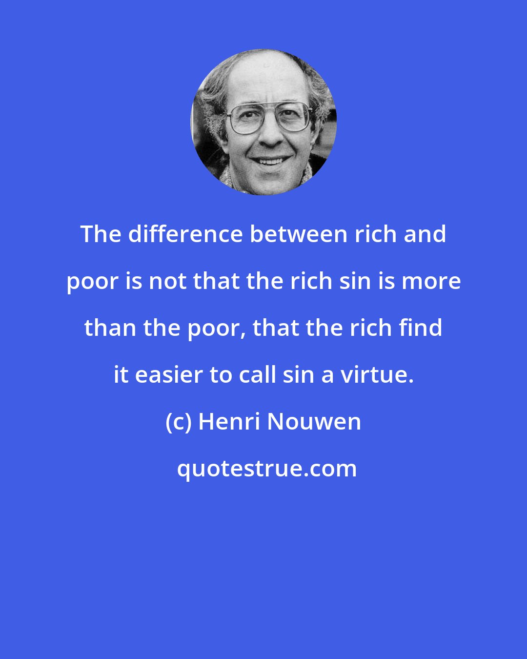 Henri Nouwen: The difference between rich and poor is not that the rich sin is more than the poor, that the rich find it easier to call sin a virtue.