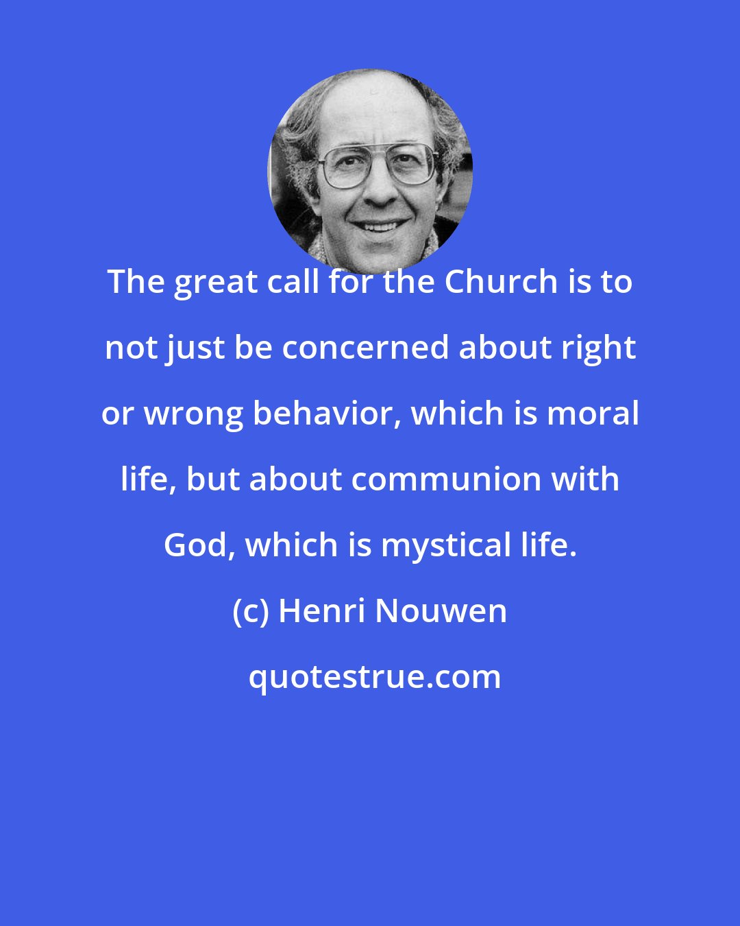 Henri Nouwen: The great call for the Church is to not just be concerned about right or wrong behavior, which is moral life, but about communion with God, which is mystical life.