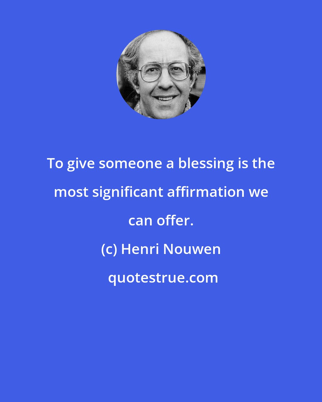 Henri Nouwen: To give someone a blessing is the most significant affirmation we can offer.