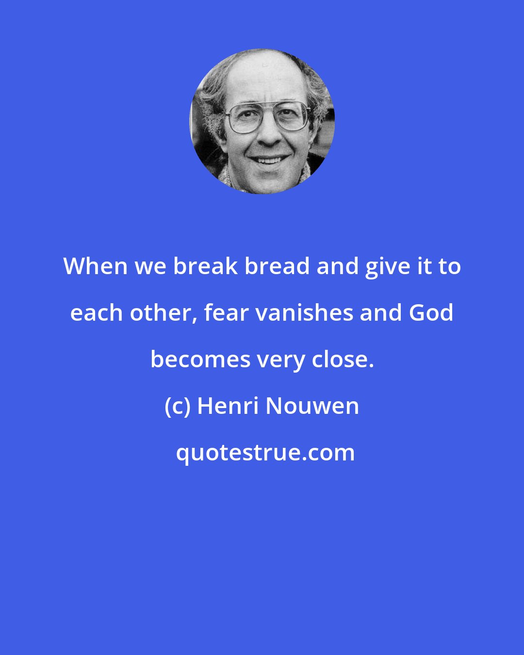 Henri Nouwen: When we break bread and give it to each other, fear vanishes and God becomes very close.