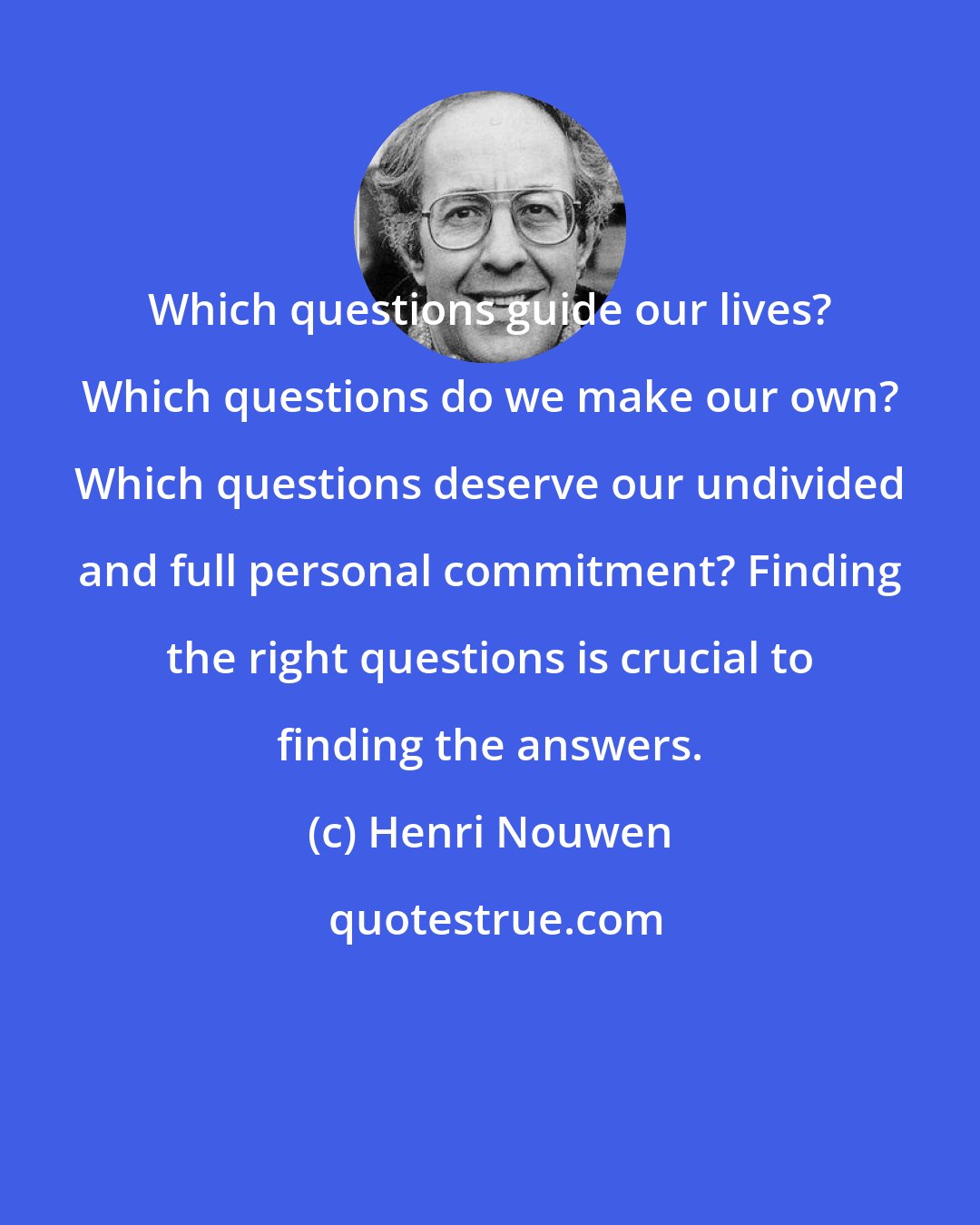 Henri Nouwen: Which questions guide our lives? Which questions do we make our own? Which questions deserve our undivided and full personal commitment? Finding the right questions is crucial to finding the answers.