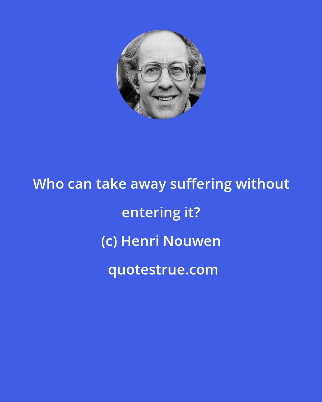 Henri Nouwen: Who can take away suffering without entering it?