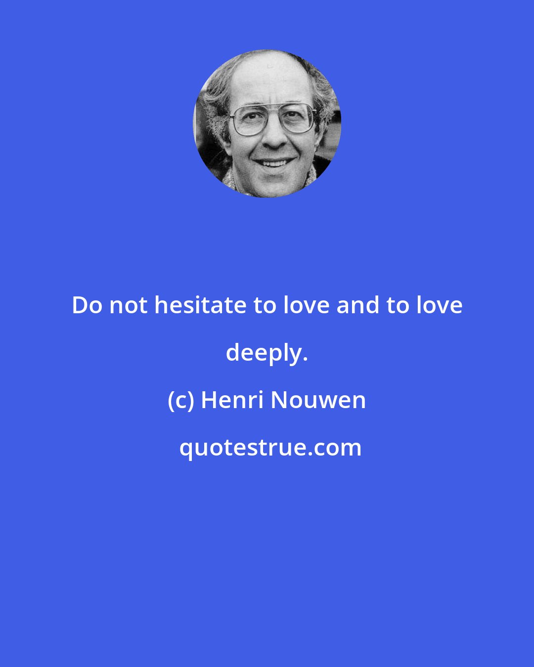 Henri Nouwen: Do not hesitate to love and to love deeply.