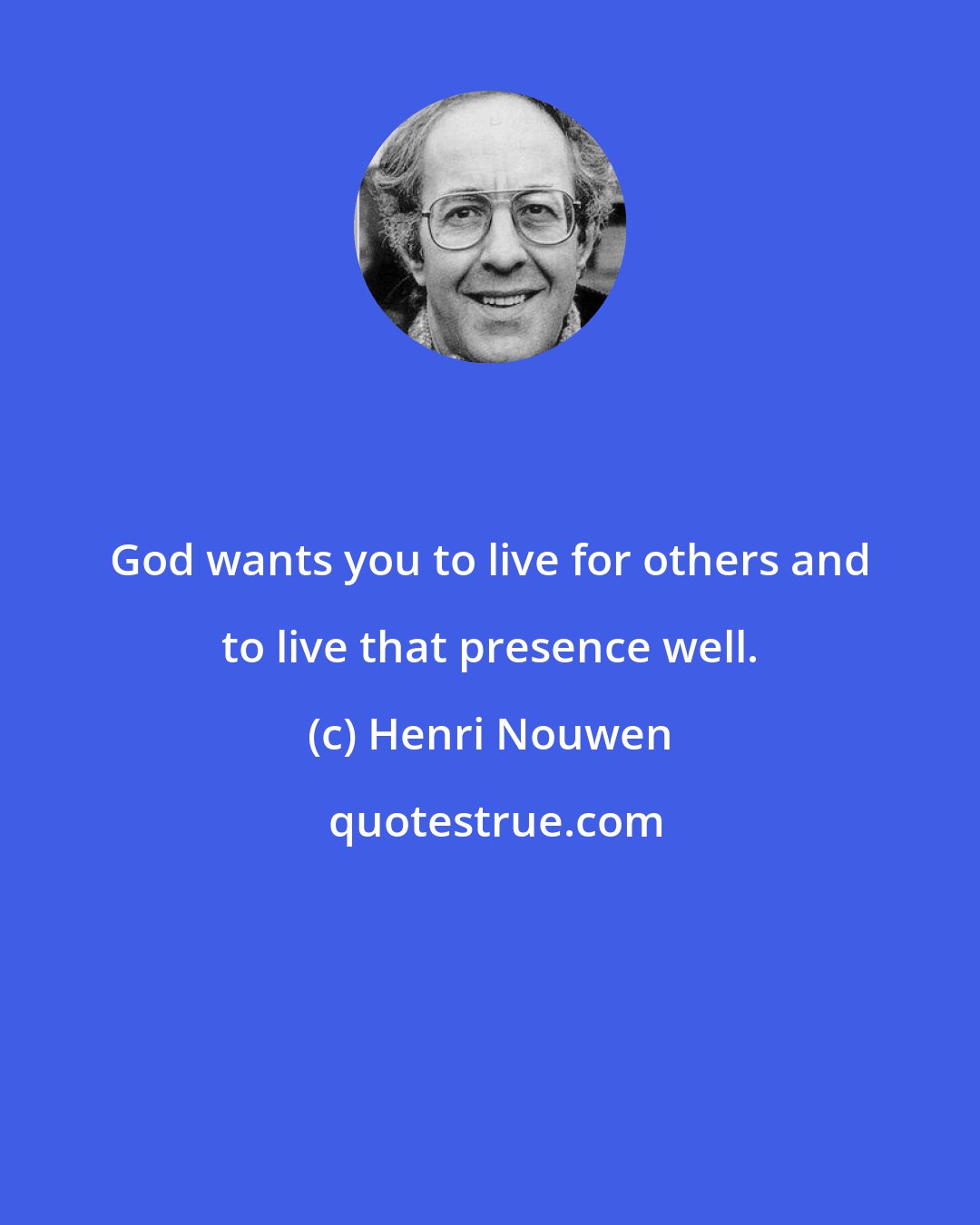 Henri Nouwen: God wants you to live for others and to live that presence well.