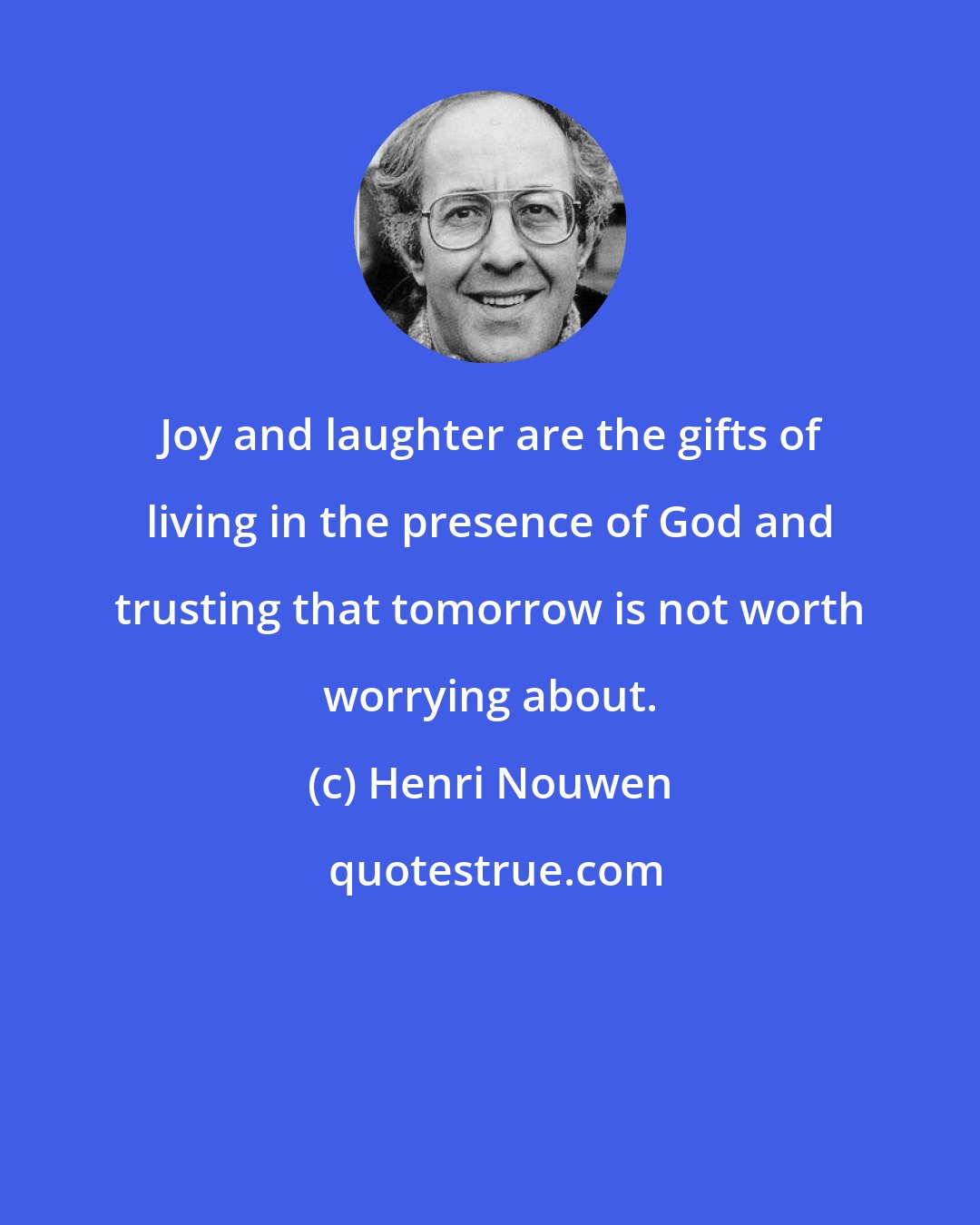 Henri Nouwen: Joy and laughter are the gifts of living in the presence of God and trusting that tomorrow is not worth worrying about.