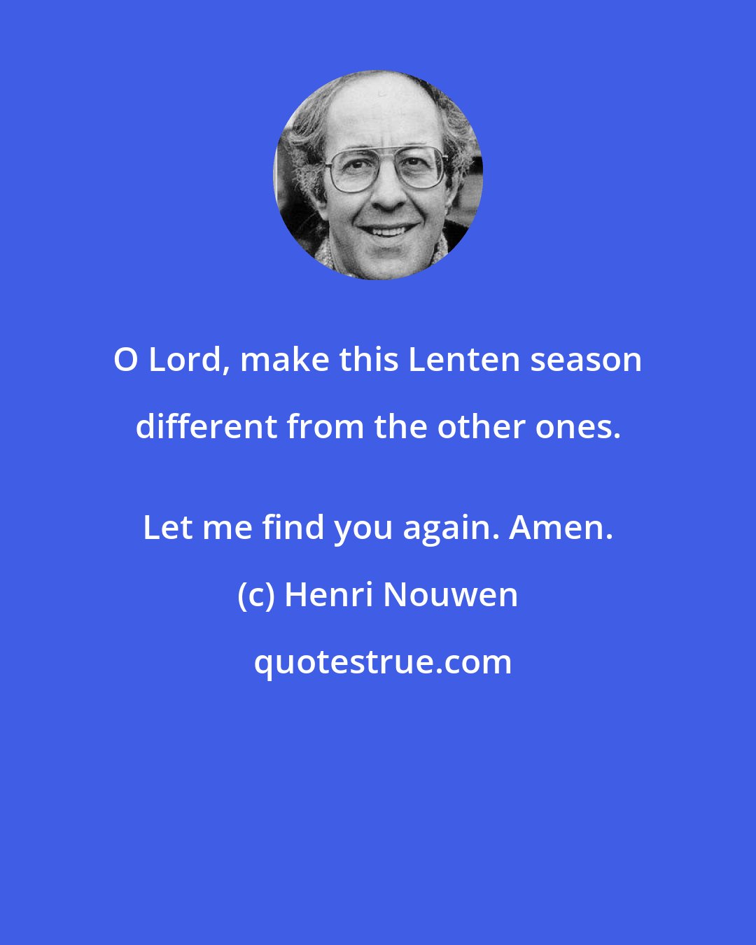 Henri Nouwen: O Lord, make this Lenten season different from the other ones. 
 Let me find you again. Amen.